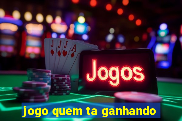 jogo quem ta ganhando